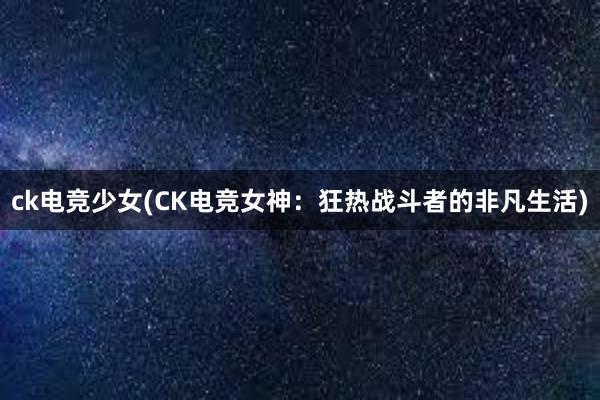 ck电竞少女(CK电竞女神：狂热战斗者的非凡生活)