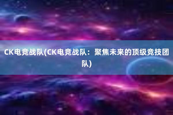 CK电竞战队(CK电竞战队：聚焦未来的顶级竞技团队)