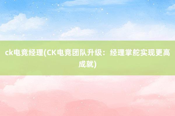 ck电竞经理(CK电竞团队升级：经理掌舵实现更高成就)