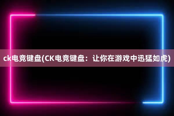 ck电竞键盘(CK电竞键盘：让你在游戏中迅猛如虎)