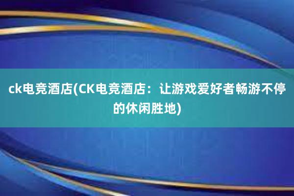 ck电竞酒店(CK电竞酒店：让游戏爱好者畅游不停的休闲胜地)