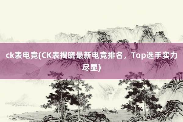 ck表电竞(CK表揭晓最新电竞排名，Top选手实力尽显)