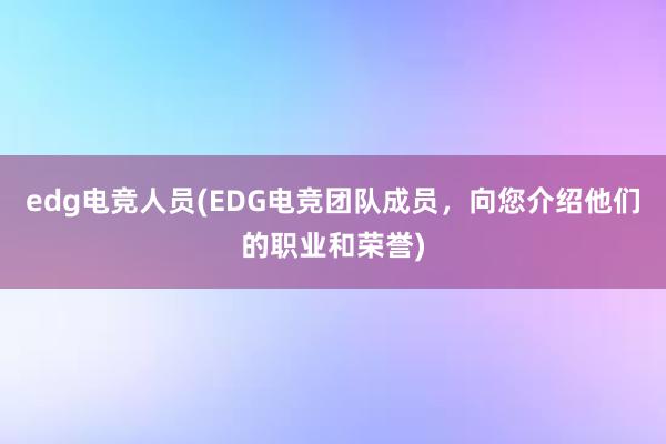 edg电竞人员(EDG电竞团队成员，向您介绍他们的职业和荣誉)