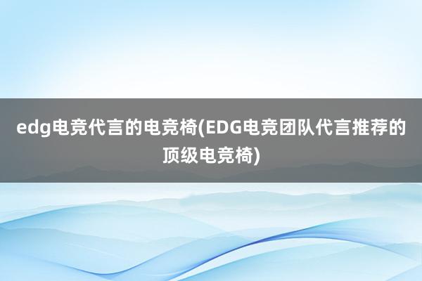 edg电竞代言的电竞椅(EDG电竞团队代言推荐的顶级电竞椅)