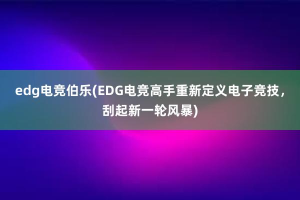 edg电竞伯乐(EDG电竞高手重新定义电子竞技，刮起新一轮风暴)