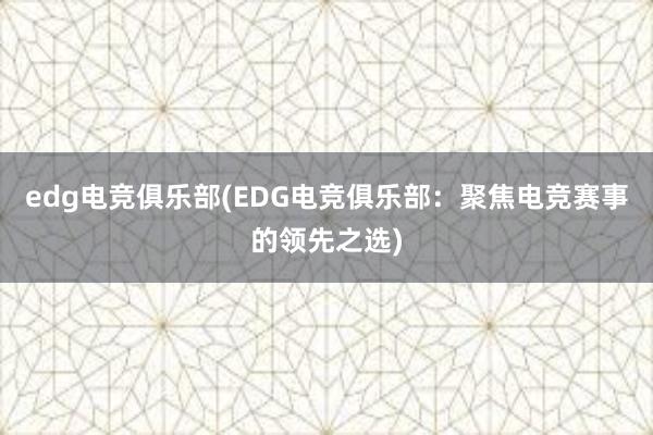 edg电竞俱乐部(EDG电竞俱乐部：聚焦电竞赛事的领先之选)