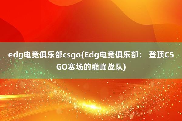 edg电竞俱乐部csgo(Edg电竞俱乐部： 登顶CSGO赛场的巅峰战队)