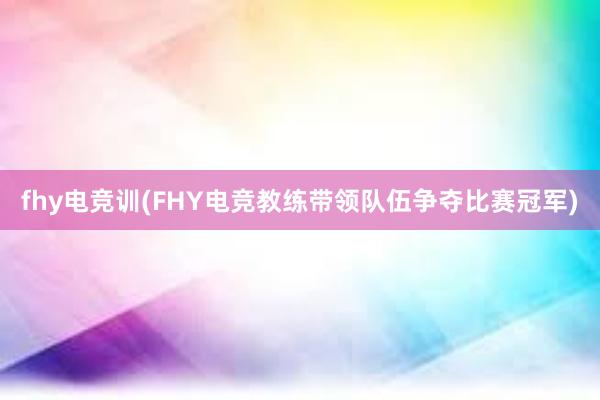 fhy电竞训(FHY电竞教练带领队伍争夺比赛冠军)