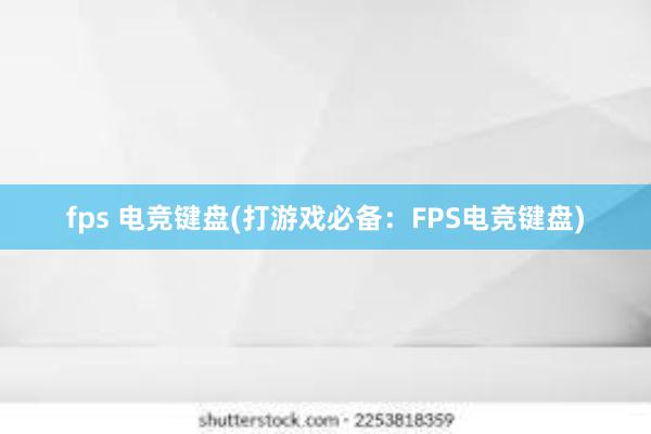 fps 电竞键盘(打游戏必备：FPS电竞键盘)