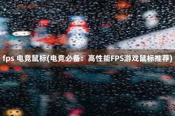 fps 电竞鼠标(电竞必备：高性能FPS游戏鼠标推荐)