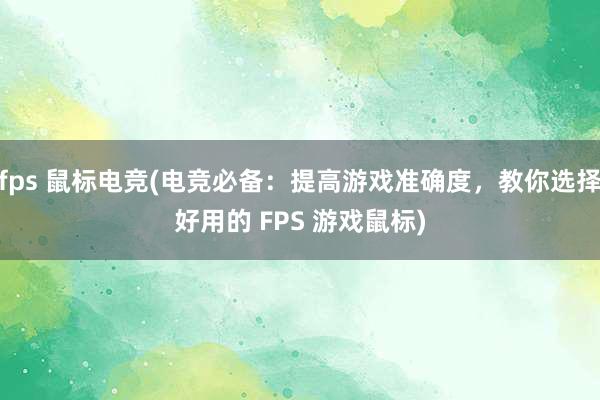 fps 鼠标电竞(电竞必备：提高游戏准确度，教你选择好用的 FPS 游戏鼠标)