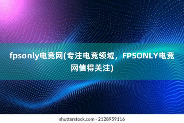 fpsonly电竞网(专注电竞领域，FPSONLY电竞网值得关注)