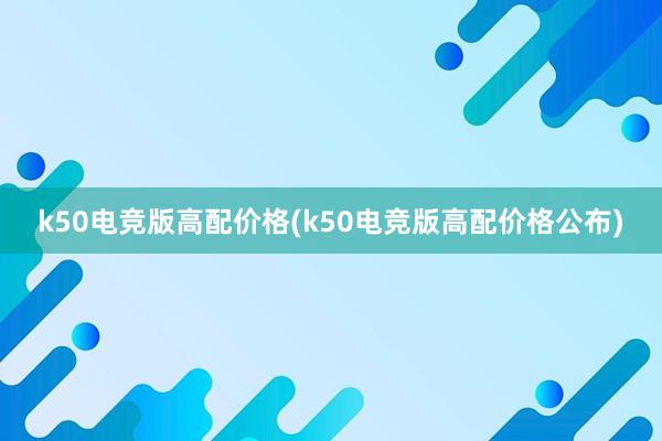 k50电竞版高配价格(k50电竞版高配价格公布)