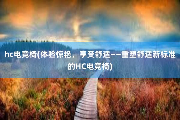 hc电竞椅(体验惊艳，享受舒适——重塑舒适新标准的HC电竞椅)