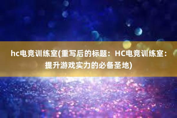 hc电竞训练室(重写后的标题：HC电竞训练室：提升游戏实力的必备圣地)