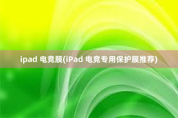 ipad 电竞膜(iPad 电竞专用保护膜推荐)