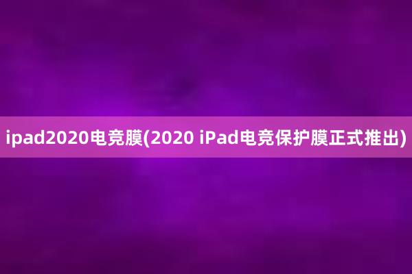 ipad2020电竞膜(2020 iPad电竞保护膜正式推出)