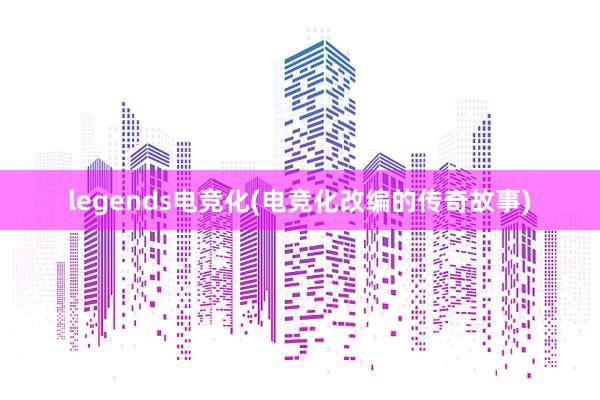 legends电竞化(电竞化改编的传奇故事)