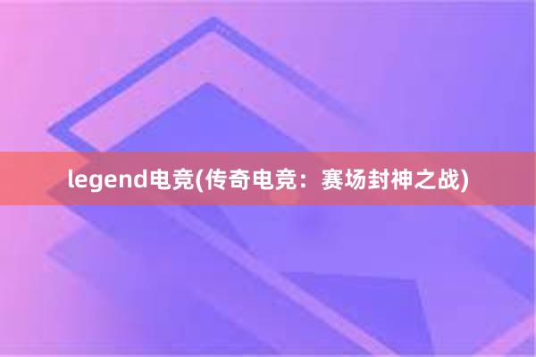 legend电竞(传奇电竞：赛场封神之战)