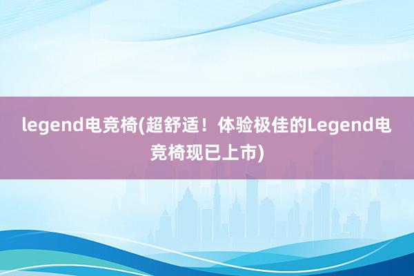 legend电竞椅(超舒适！体验极佳的Legend电竞椅现已上市)