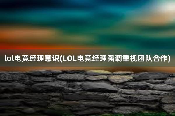 lol电竞经理意识(LOL电竞经理强调重视团队合作)