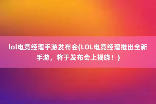 lol电竞经理手游发布会(LOL电竞经理推出全新手游，将于发布会上揭晓！)