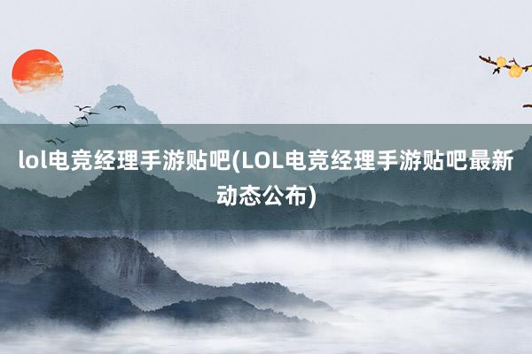 lol电竞经理手游贴吧(LOL电竞经理手游贴吧最新动态公布)