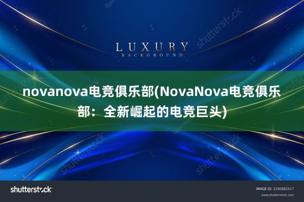 novanova电竞俱乐部(NovaNova电竞俱乐部：全新崛起的电竞巨头)