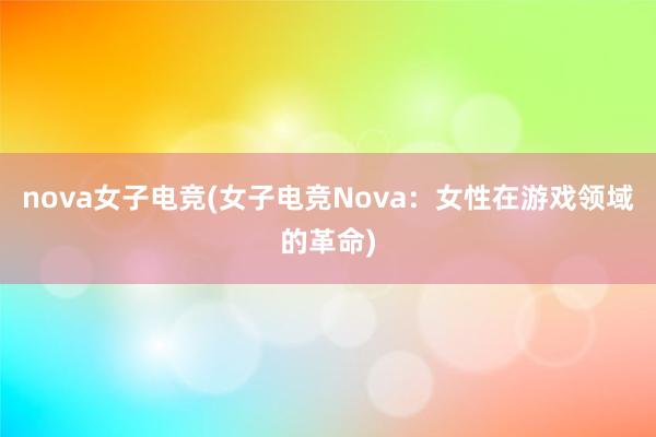 nova女子电竞(女子电竞Nova：女性在游戏领域的革命)