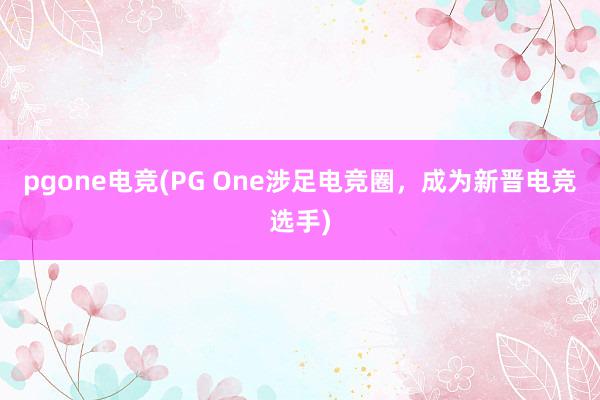 pgone电竞(PG One涉足电竞圈，成为新晋电竞选手)