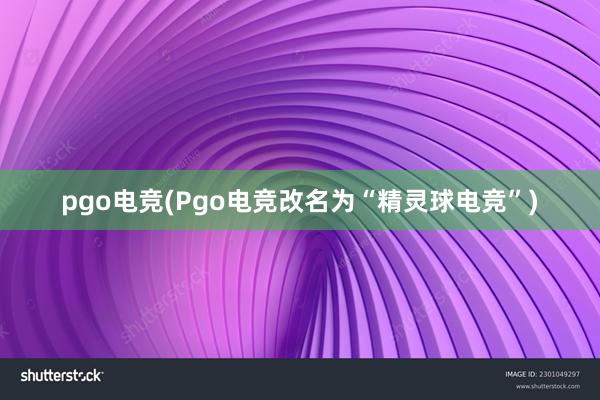 pgo电竞(Pgo电竞改名为“精灵球电竞”)