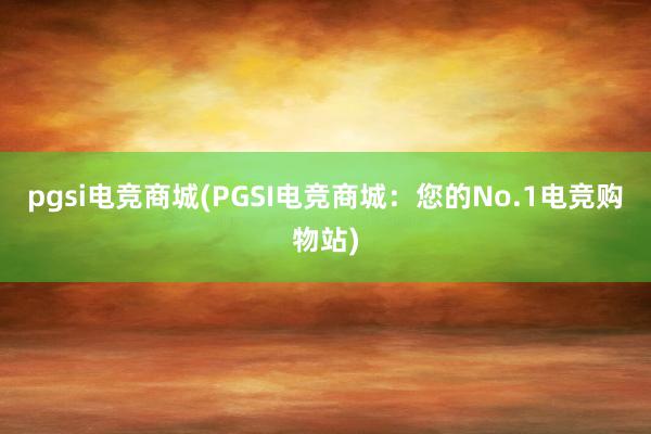 pgsi电竞商城(PGSI电竞商城：您的No.1电竞购物站)