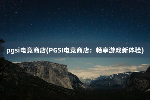 pgsi电竞商店(PGSI电竞商店：畅享游戏新体验)