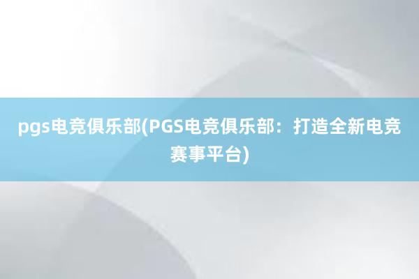 pgs电竞俱乐部(PGS电竞俱乐部：打造全新电竞赛事平台)