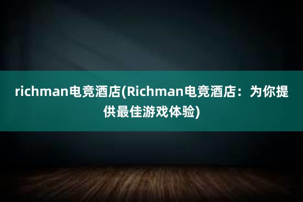 richman电竞酒店(Richman电竞酒店：为你提供最佳游戏体验)