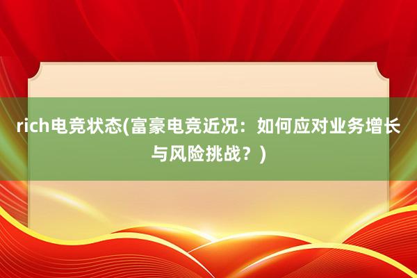 rich电竞状态(富豪电竞近况：如何应对业务增长与风险挑战？)