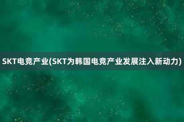 SKT电竞产业(SKT为韩国电竞产业发展注入新动力)