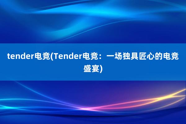 tender电竞(Tender电竞：一场独具匠心的电竞盛宴)