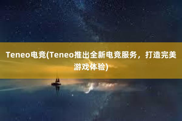 Teneo电竞(Teneo推出全新电竞服务，打造完美游戏体验)