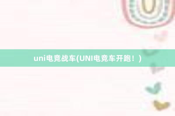 uni电竞战车(UNI电竞车开跑！)