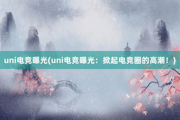 uni电竞曝光(uni电竞曝光：掀起电竞圈的高潮！)