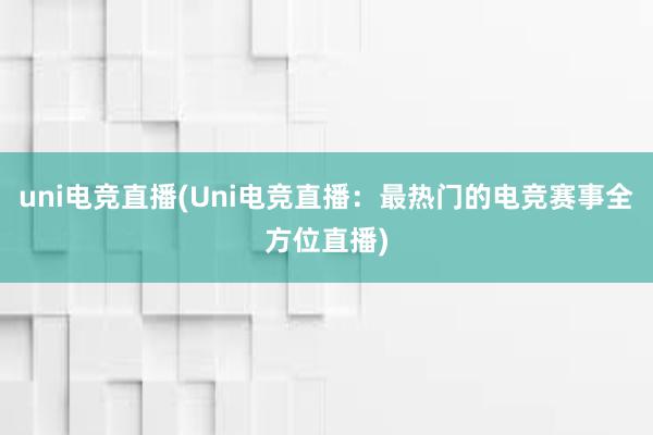 uni电竞直播(Uni电竞直播：最热门的电竞赛事全方位直播)