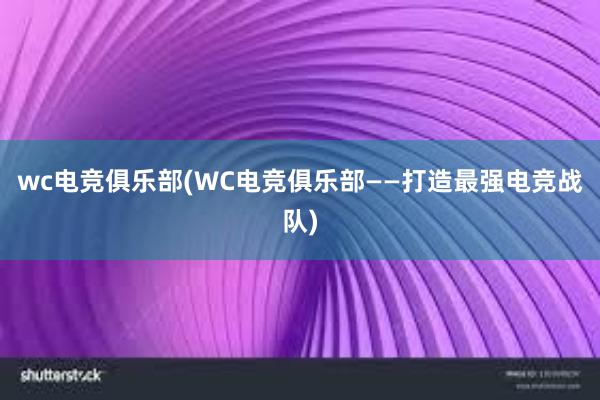 wc电竞俱乐部(WC电竞俱乐部——打造最强电竞战队)