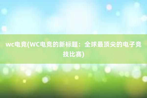 wc电竞(WC电竞的新标题：全球最顶尖的电子竞技比赛)