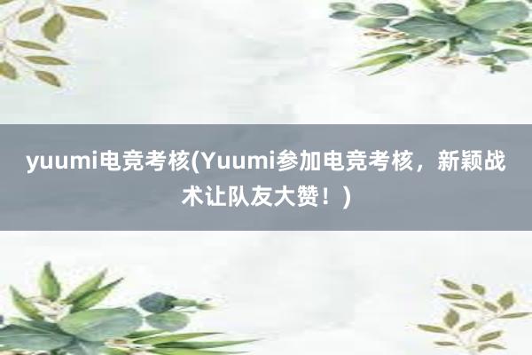 yuumi电竞考核(Yuumi参加电竞考核，新颖战术让队友大赞！)