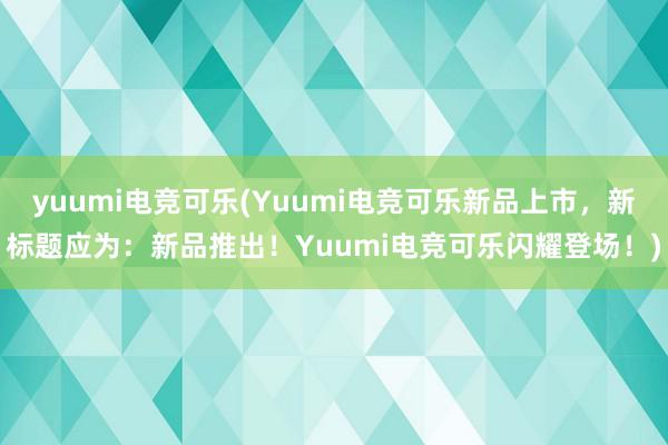 yuumi电竞可乐(Yuumi电竞可乐新品上市，新标题应为：新品推出！Yuumi电竞可乐闪耀登场！)