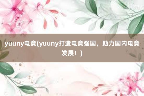 yuuny电竞(yuuny打造电竞强国，助力国内电竞发展！)