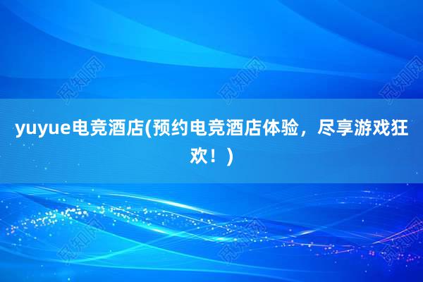 yuyue电竞酒店(预约电竞酒店体验，尽享游戏狂欢！)