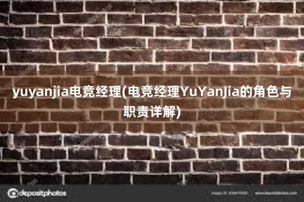 yuyanjia电竞经理(电竞经理YuYanJia的角色与职责详解)