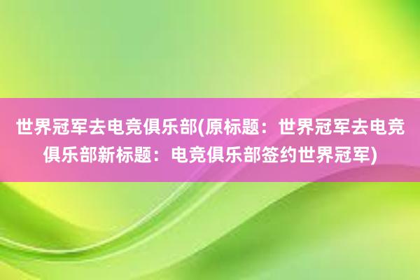 世界冠军去电竞俱乐部(原标题：世界冠军去电竞俱乐部新标题：电竞俱乐部签约世界冠军)